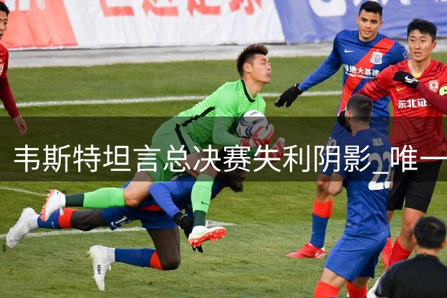 韦斯特坦言总决赛失利阴影 唯一次夺冠难解遗憾